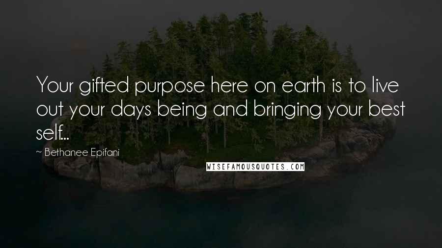 Bethanee Epifani Quotes: Your gifted purpose here on earth is to live out your days being and bringing your best self...