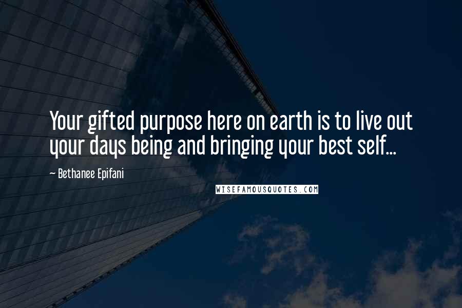 Bethanee Epifani Quotes: Your gifted purpose here on earth is to live out your days being and bringing your best self...