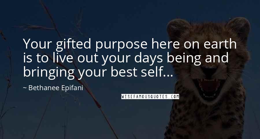 Bethanee Epifani Quotes: Your gifted purpose here on earth is to live out your days being and bringing your best self...
