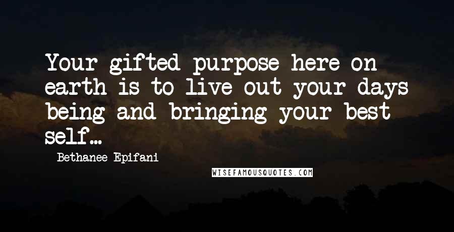Bethanee Epifani Quotes: Your gifted purpose here on earth is to live out your days being and bringing your best self...