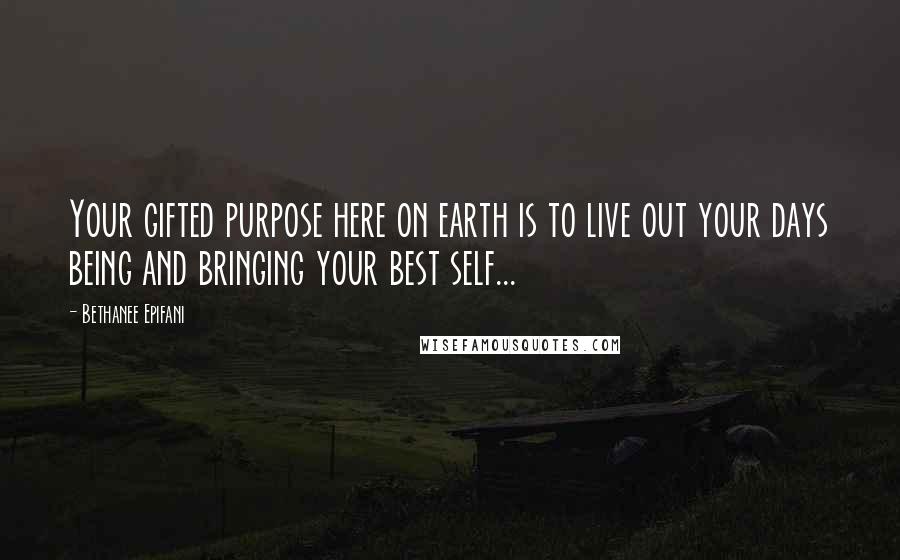 Bethanee Epifani Quotes: Your gifted purpose here on earth is to live out your days being and bringing your best self...