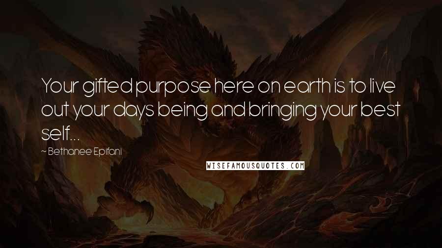 Bethanee Epifani Quotes: Your gifted purpose here on earth is to live out your days being and bringing your best self...