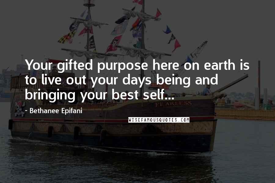 Bethanee Epifani Quotes: Your gifted purpose here on earth is to live out your days being and bringing your best self...