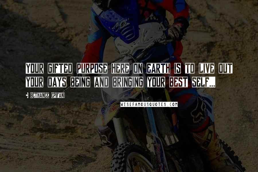 Bethanee Epifani Quotes: Your gifted purpose here on earth is to live out your days being and bringing your best self...