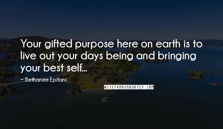 Bethanee Epifani Quotes: Your gifted purpose here on earth is to live out your days being and bringing your best self...
