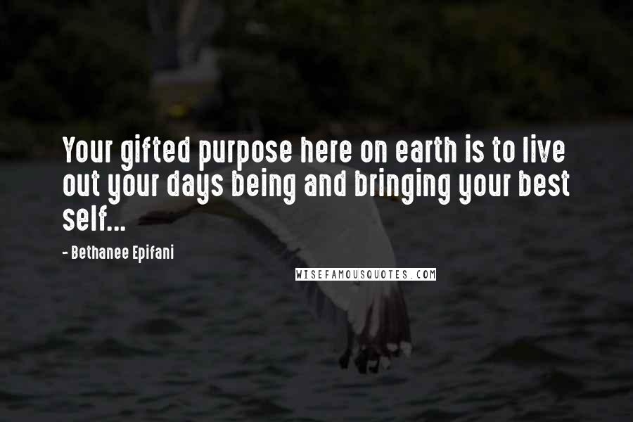 Bethanee Epifani Quotes: Your gifted purpose here on earth is to live out your days being and bringing your best self...