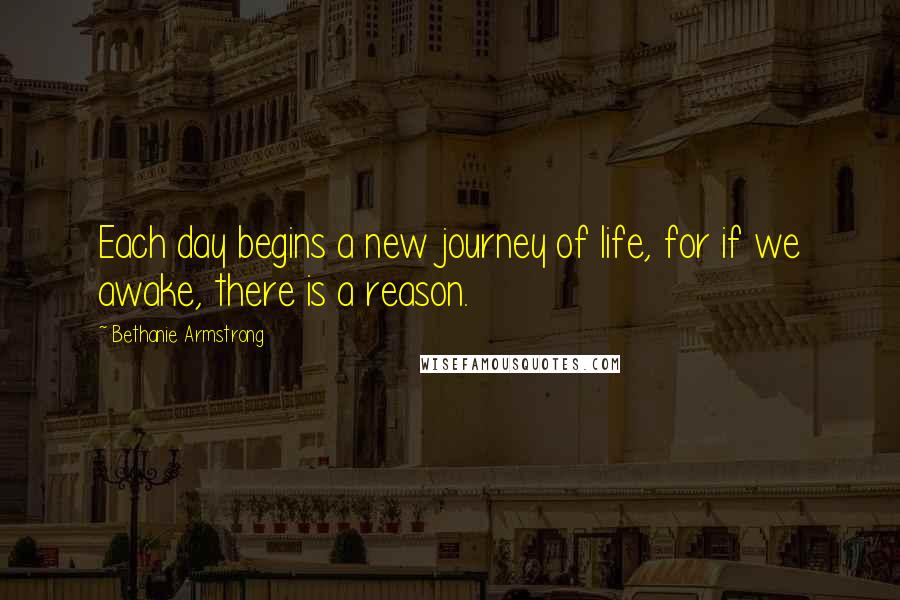 Bethanie Armstrong Quotes: Each day begins a new journey of life, for if we awake, there is a reason.