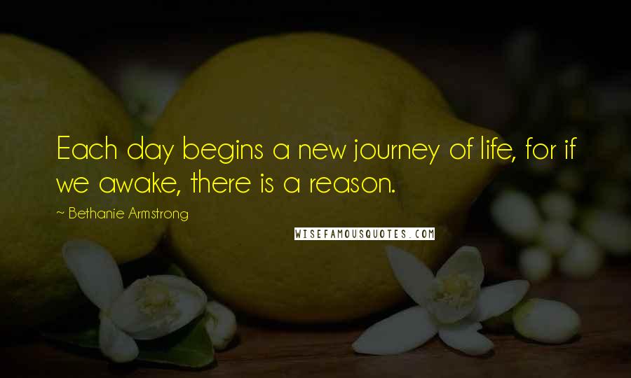 Bethanie Armstrong Quotes: Each day begins a new journey of life, for if we awake, there is a reason.