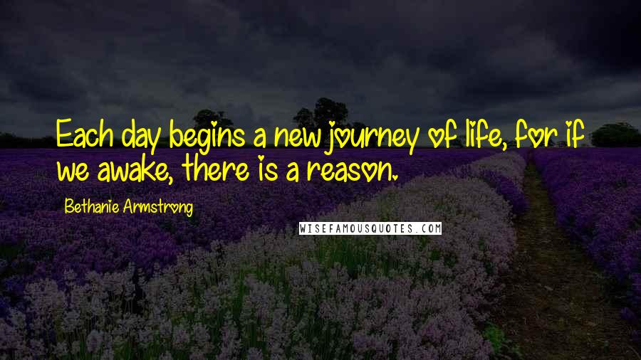 Bethanie Armstrong Quotes: Each day begins a new journey of life, for if we awake, there is a reason.