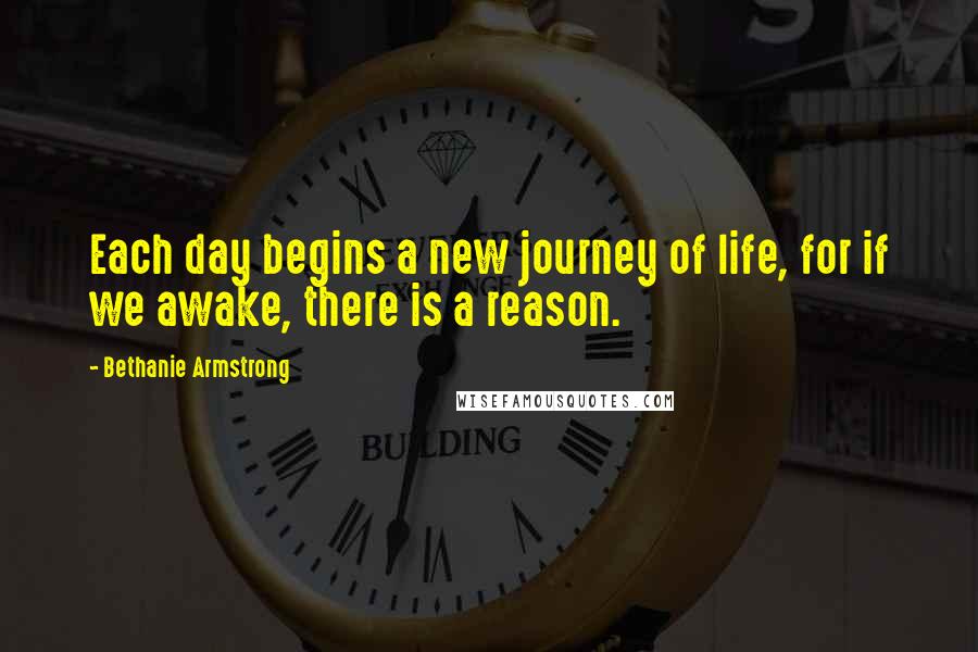 Bethanie Armstrong Quotes: Each day begins a new journey of life, for if we awake, there is a reason.