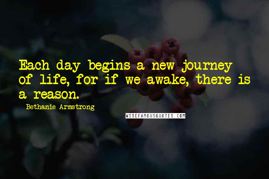Bethanie Armstrong Quotes: Each day begins a new journey of life, for if we awake, there is a reason.