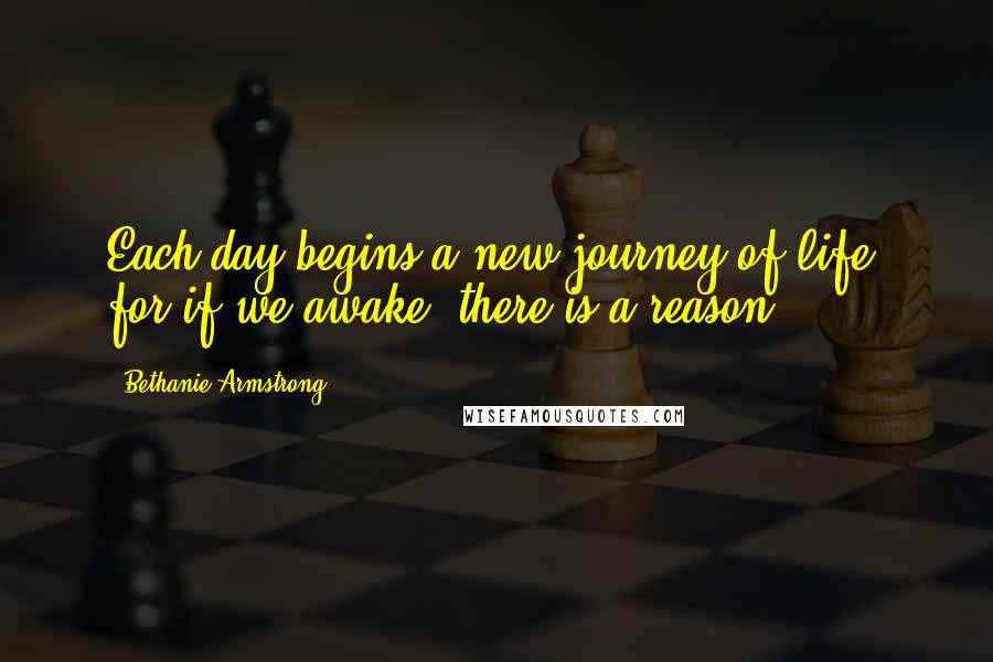 Bethanie Armstrong Quotes: Each day begins a new journey of life, for if we awake, there is a reason.