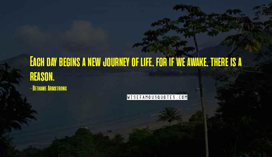 Bethanie Armstrong Quotes: Each day begins a new journey of life, for if we awake, there is a reason.