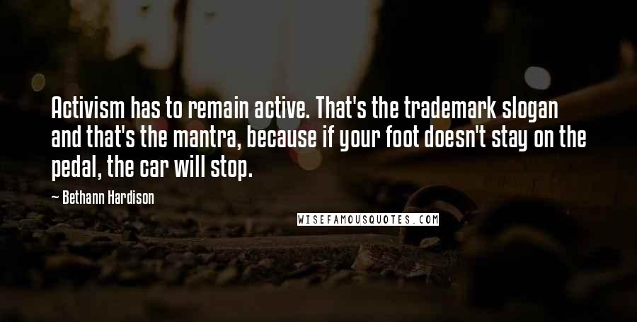 Bethann Hardison Quotes: Activism has to remain active. That's the trademark slogan and that's the mantra, because if your foot doesn't stay on the pedal, the car will stop.