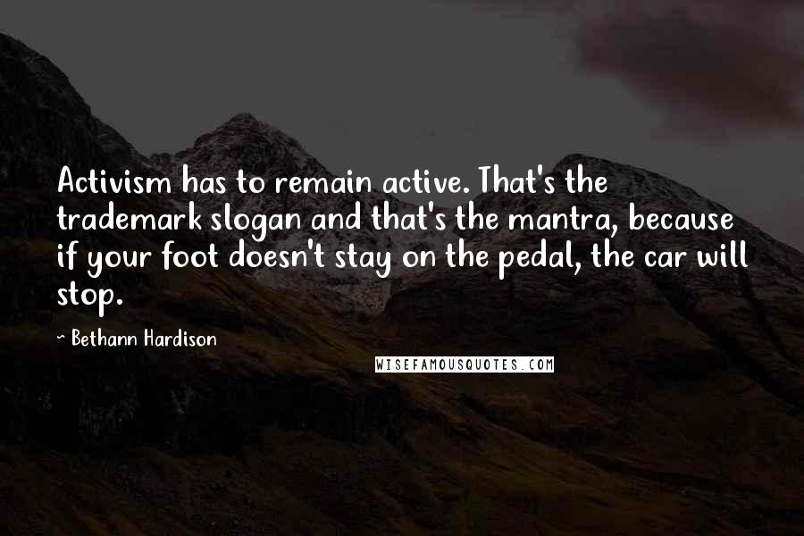 Bethann Hardison Quotes: Activism has to remain active. That's the trademark slogan and that's the mantra, because if your foot doesn't stay on the pedal, the car will stop.