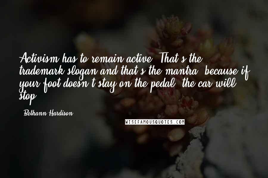 Bethann Hardison Quotes: Activism has to remain active. That's the trademark slogan and that's the mantra, because if your foot doesn't stay on the pedal, the car will stop.