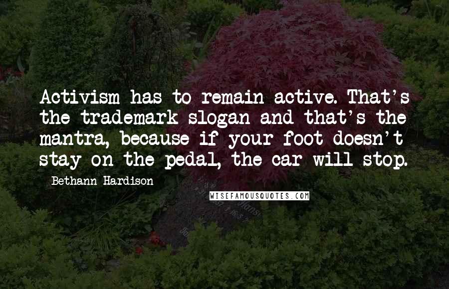 Bethann Hardison Quotes: Activism has to remain active. That's the trademark slogan and that's the mantra, because if your foot doesn't stay on the pedal, the car will stop.