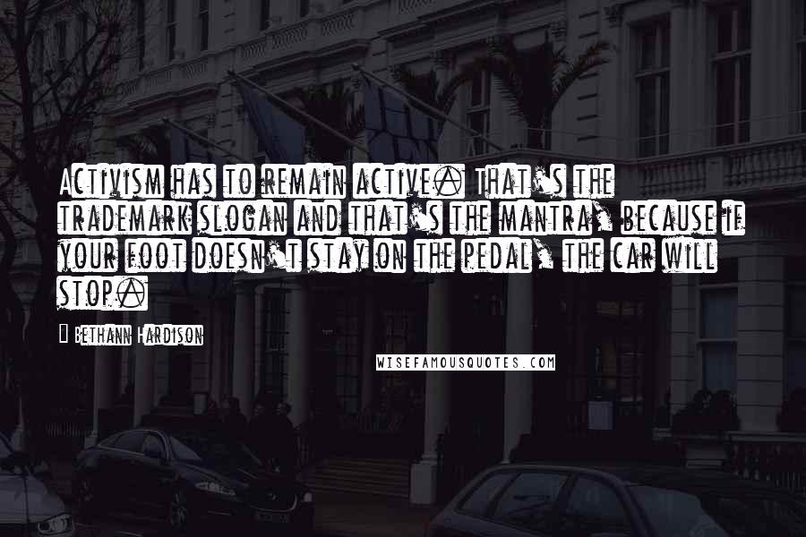 Bethann Hardison Quotes: Activism has to remain active. That's the trademark slogan and that's the mantra, because if your foot doesn't stay on the pedal, the car will stop.