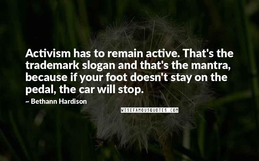 Bethann Hardison Quotes: Activism has to remain active. That's the trademark slogan and that's the mantra, because if your foot doesn't stay on the pedal, the car will stop.