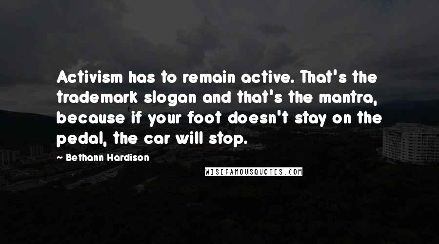 Bethann Hardison Quotes: Activism has to remain active. That's the trademark slogan and that's the mantra, because if your foot doesn't stay on the pedal, the car will stop.