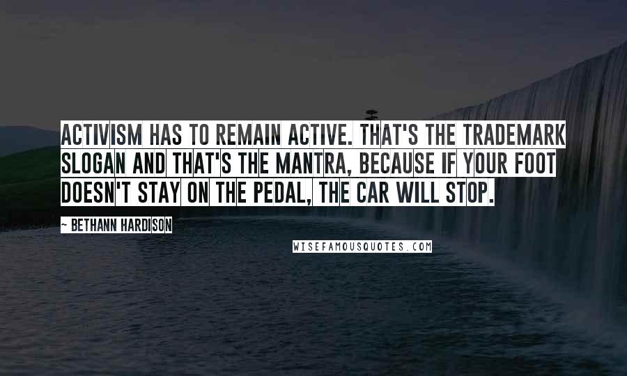 Bethann Hardison Quotes: Activism has to remain active. That's the trademark slogan and that's the mantra, because if your foot doesn't stay on the pedal, the car will stop.