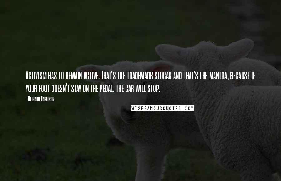 Bethann Hardison Quotes: Activism has to remain active. That's the trademark slogan and that's the mantra, because if your foot doesn't stay on the pedal, the car will stop.