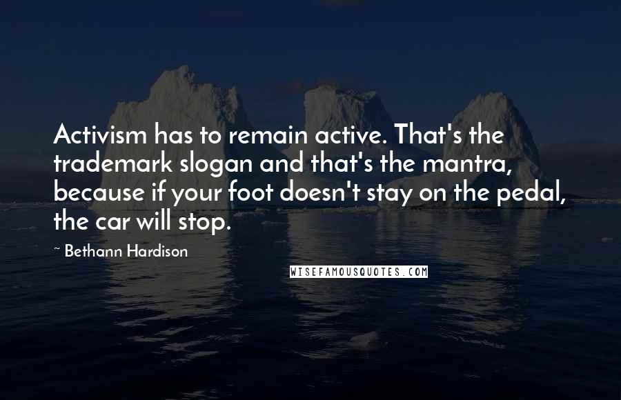 Bethann Hardison Quotes: Activism has to remain active. That's the trademark slogan and that's the mantra, because if your foot doesn't stay on the pedal, the car will stop.