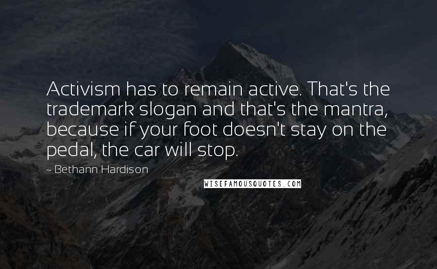 Bethann Hardison Quotes: Activism has to remain active. That's the trademark slogan and that's the mantra, because if your foot doesn't stay on the pedal, the car will stop.