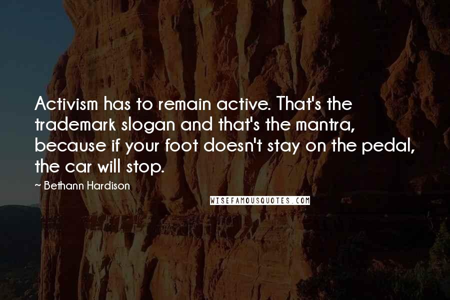 Bethann Hardison Quotes: Activism has to remain active. That's the trademark slogan and that's the mantra, because if your foot doesn't stay on the pedal, the car will stop.