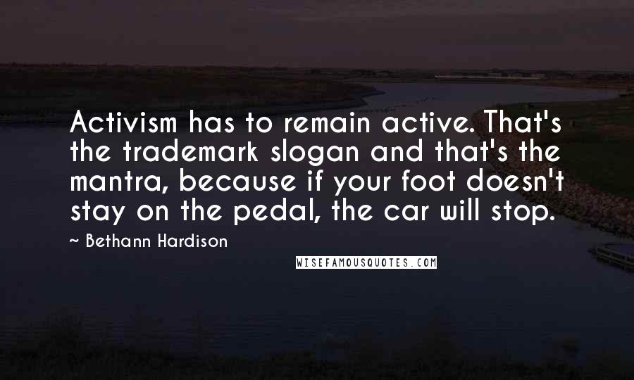 Bethann Hardison Quotes: Activism has to remain active. That's the trademark slogan and that's the mantra, because if your foot doesn't stay on the pedal, the car will stop.