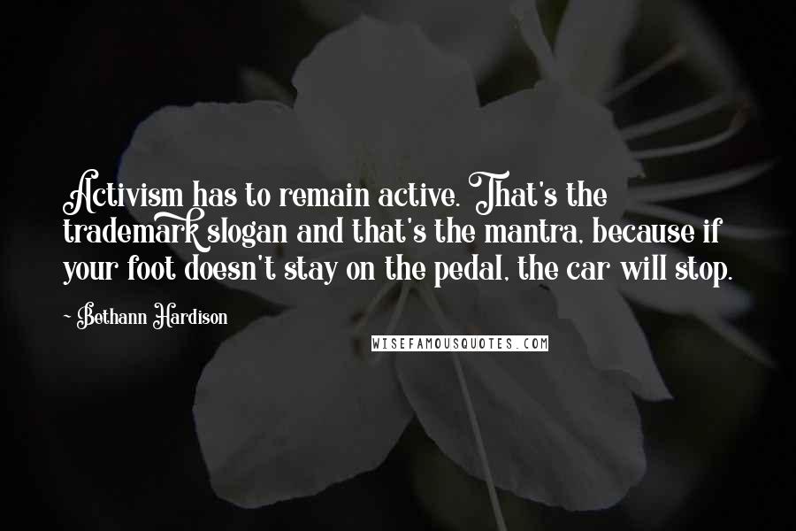 Bethann Hardison Quotes: Activism has to remain active. That's the trademark slogan and that's the mantra, because if your foot doesn't stay on the pedal, the car will stop.