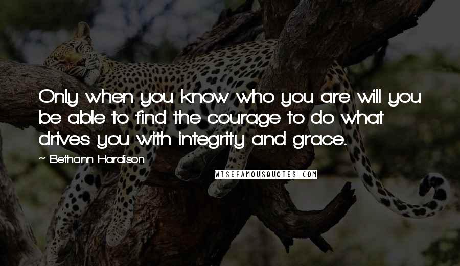 Bethann Hardison Quotes: Only when you know who you are will you be able to find the courage to do what drives you-with integrity and grace.