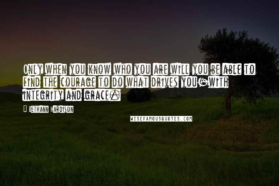 Bethann Hardison Quotes: Only when you know who you are will you be able to find the courage to do what drives you-with integrity and grace.