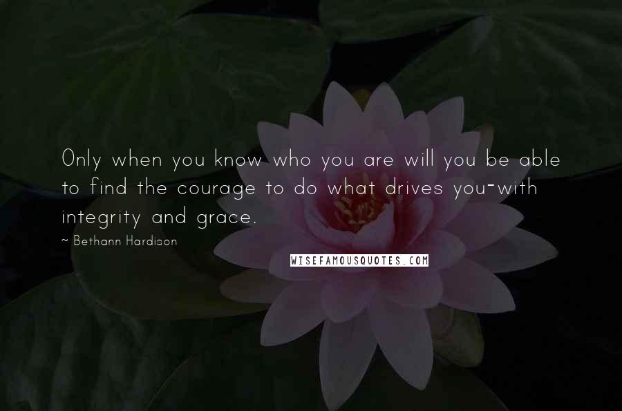 Bethann Hardison Quotes: Only when you know who you are will you be able to find the courage to do what drives you-with integrity and grace.