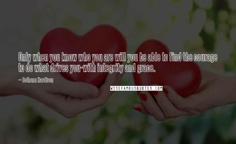 Bethann Hardison Quotes: Only when you know who you are will you be able to find the courage to do what drives you-with integrity and grace.