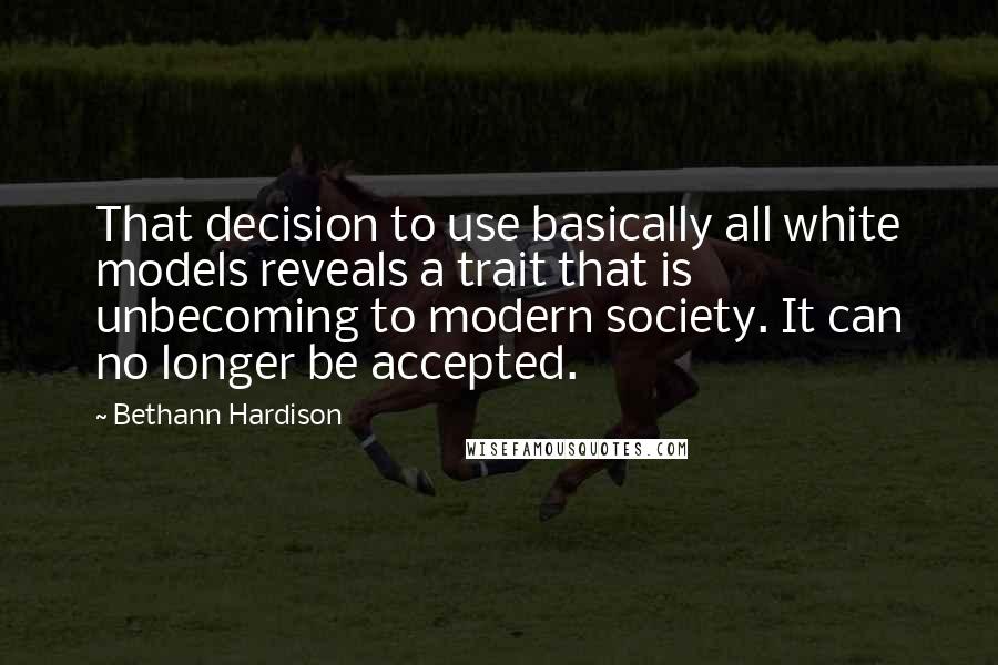 Bethann Hardison Quotes: That decision to use basically all white models reveals a trait that is unbecoming to modern society. It can no longer be accepted.