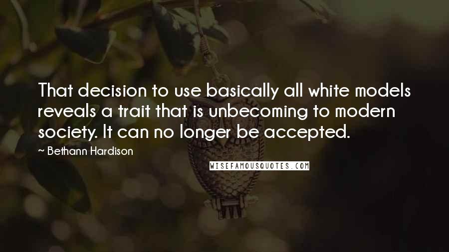 Bethann Hardison Quotes: That decision to use basically all white models reveals a trait that is unbecoming to modern society. It can no longer be accepted.