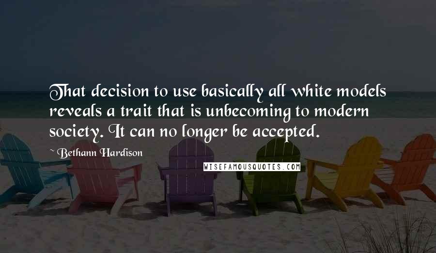 Bethann Hardison Quotes: That decision to use basically all white models reveals a trait that is unbecoming to modern society. It can no longer be accepted.