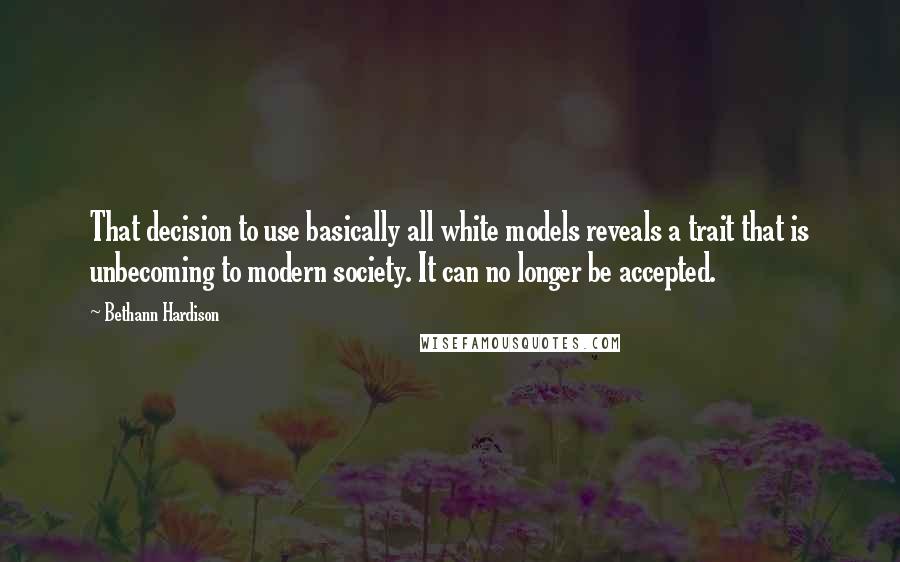 Bethann Hardison Quotes: That decision to use basically all white models reveals a trait that is unbecoming to modern society. It can no longer be accepted.