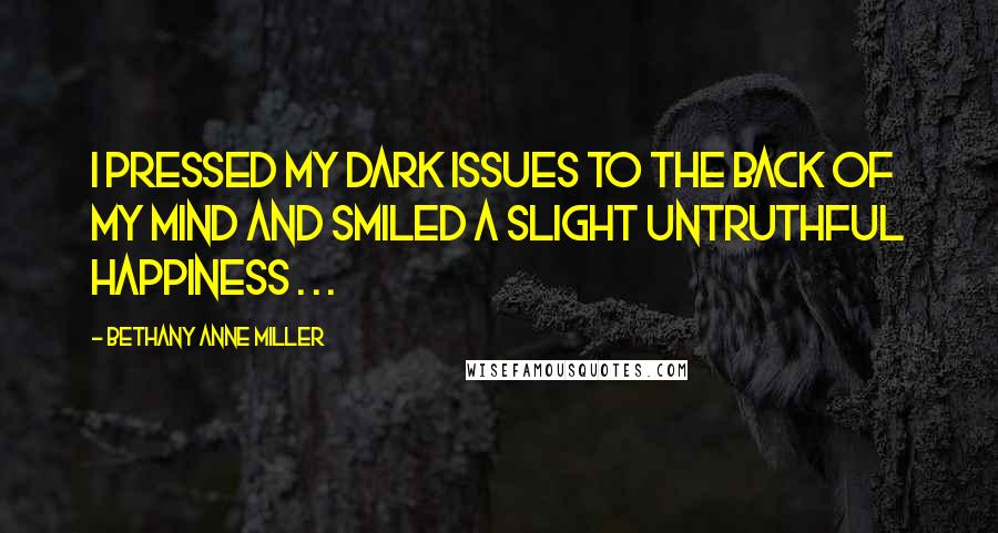 Bethany Anne Miller Quotes: I pressed my dark issues to the back of my mind and smiled a slight untruthful happiness . . .