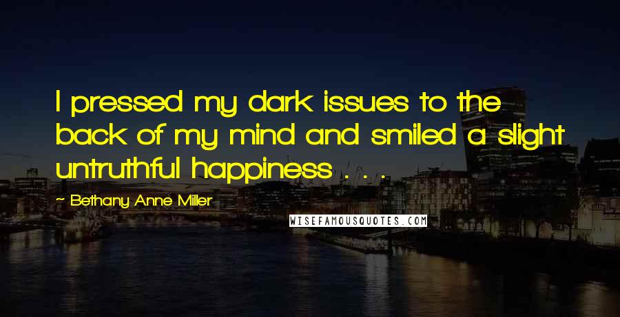 Bethany Anne Miller Quotes: I pressed my dark issues to the back of my mind and smiled a slight untruthful happiness . . .