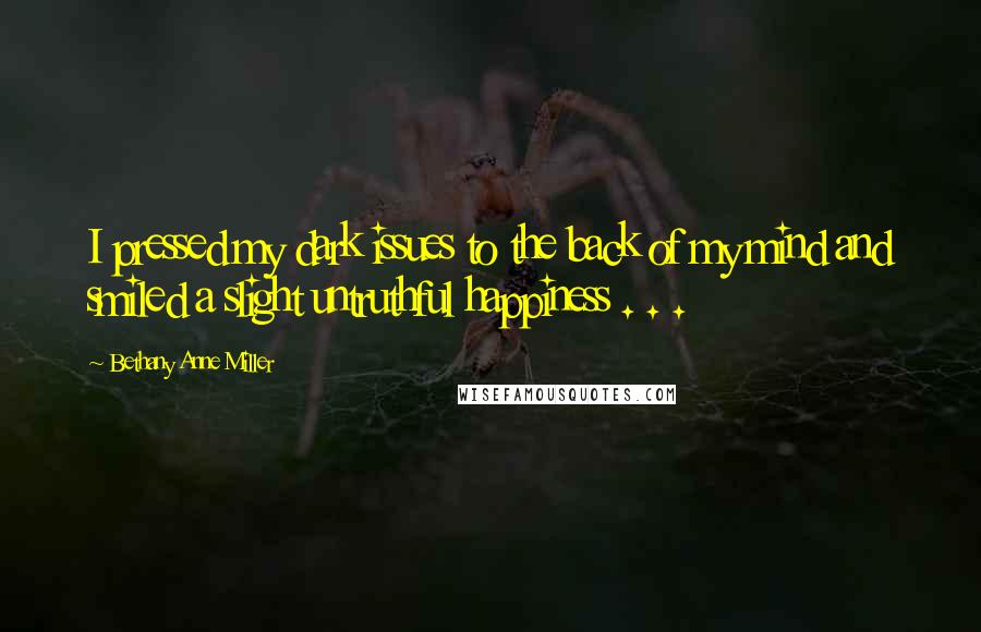 Bethany Anne Miller Quotes: I pressed my dark issues to the back of my mind and smiled a slight untruthful happiness . . .