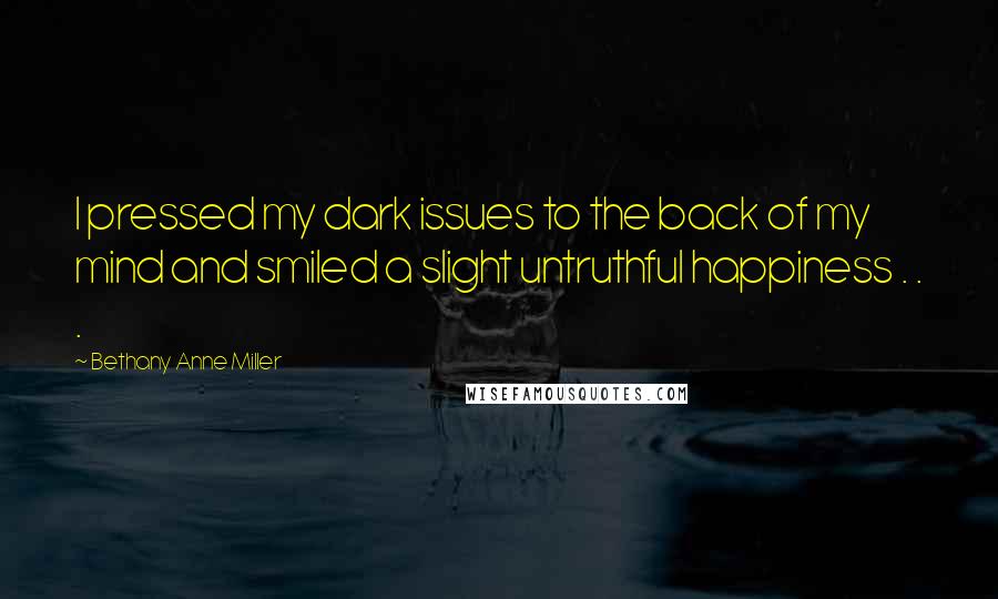 Bethany Anne Miller Quotes: I pressed my dark issues to the back of my mind and smiled a slight untruthful happiness . . .