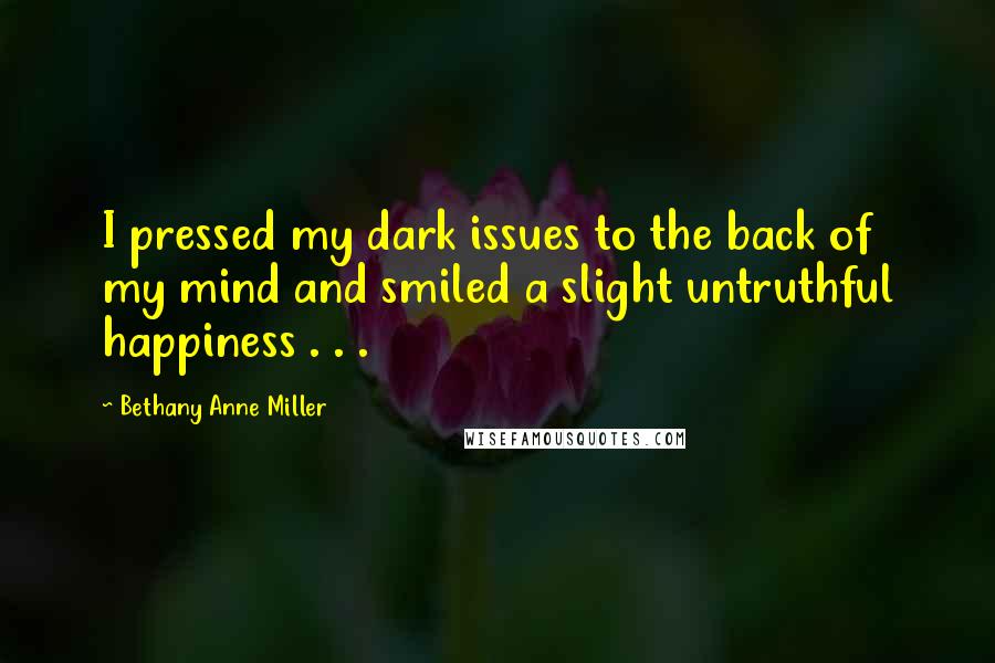 Bethany Anne Miller Quotes: I pressed my dark issues to the back of my mind and smiled a slight untruthful happiness . . .