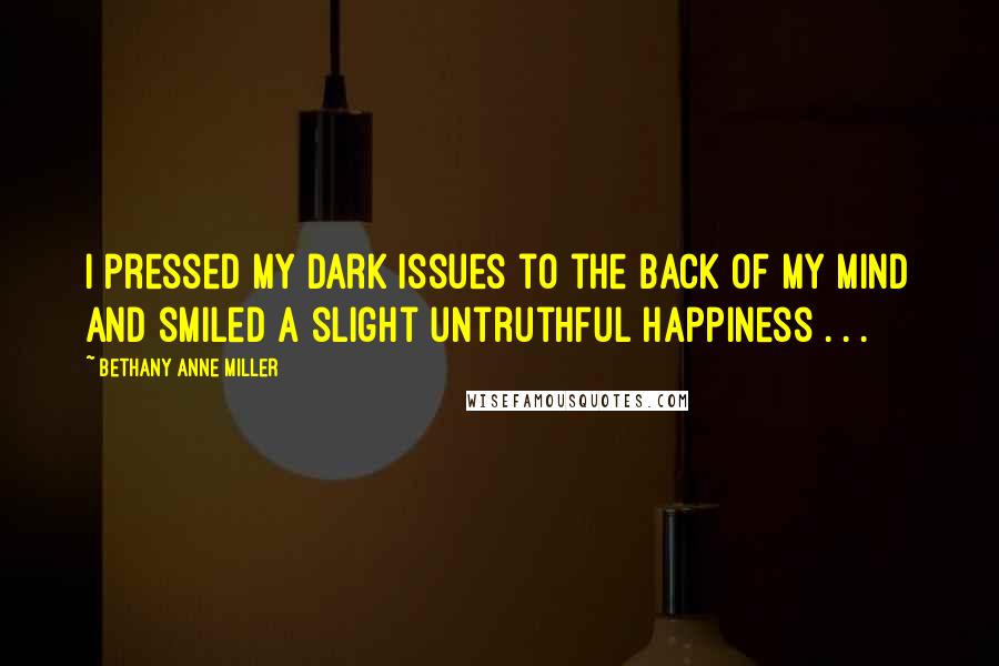 Bethany Anne Miller Quotes: I pressed my dark issues to the back of my mind and smiled a slight untruthful happiness . . .