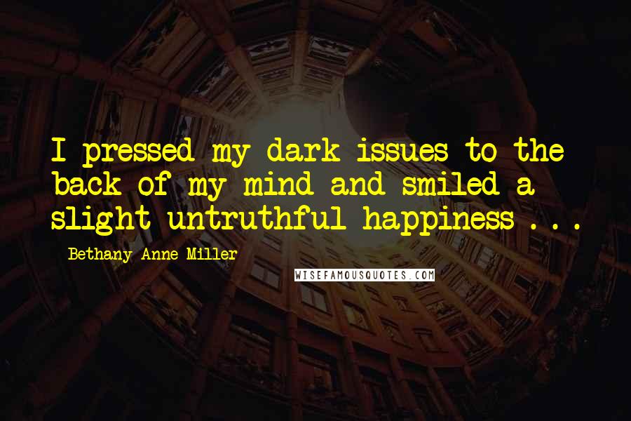 Bethany Anne Miller Quotes: I pressed my dark issues to the back of my mind and smiled a slight untruthful happiness . . .