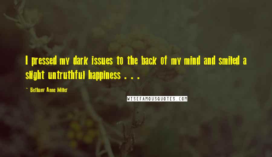 Bethany Anne Miller Quotes: I pressed my dark issues to the back of my mind and smiled a slight untruthful happiness . . .