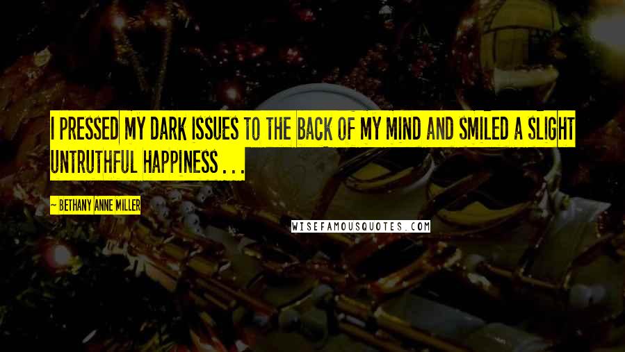 Bethany Anne Miller Quotes: I pressed my dark issues to the back of my mind and smiled a slight untruthful happiness . . .