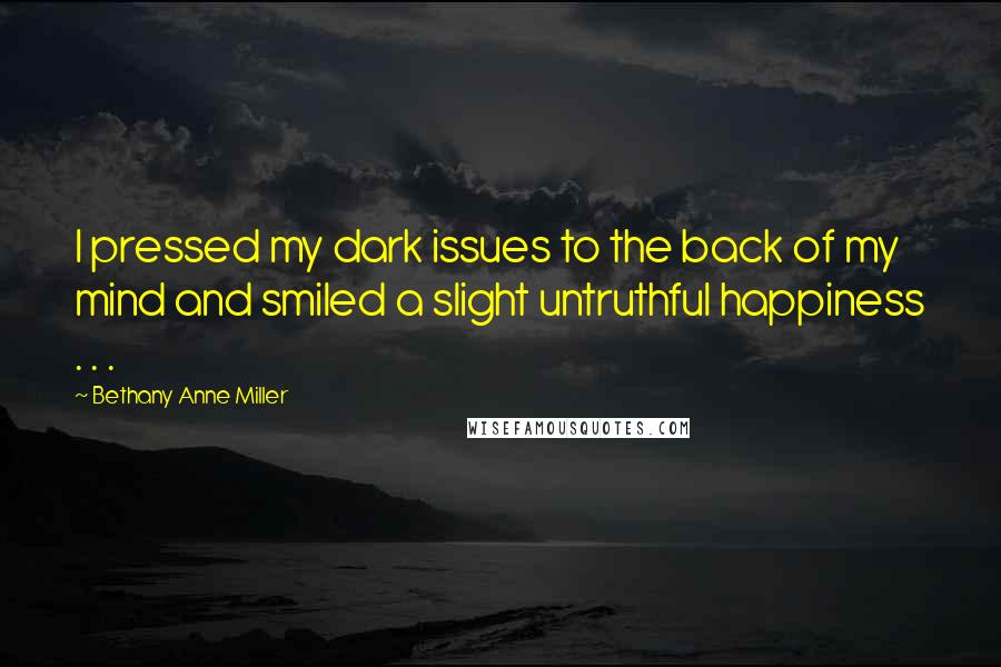 Bethany Anne Miller Quotes: I pressed my dark issues to the back of my mind and smiled a slight untruthful happiness . . .