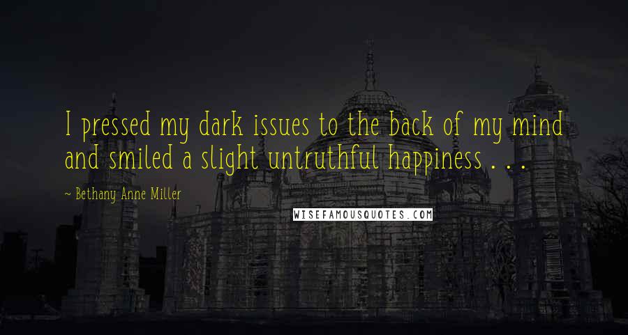 Bethany Anne Miller Quotes: I pressed my dark issues to the back of my mind and smiled a slight untruthful happiness . . .